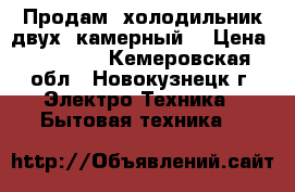 Продам  холодильник двух  камерный. › Цена ­ 10 000 - Кемеровская обл., Новокузнецк г. Электро-Техника » Бытовая техника   